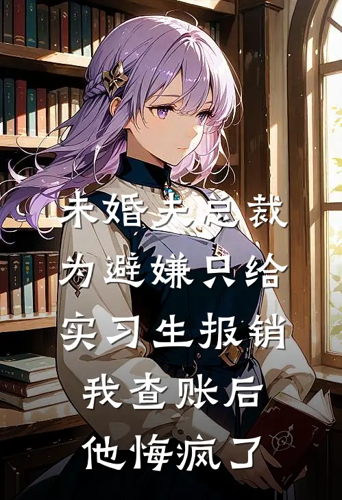 未婚夫总裁为避嫌只给实习生报销，我查账后他悔疯了